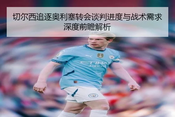 切尔西追逐奥利塞转会谈判进度与战术需求深度前瞻解析