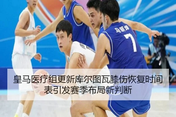 皇马医疗组更新库尔图瓦膝伤恢复时间表引发赛季布局新判断