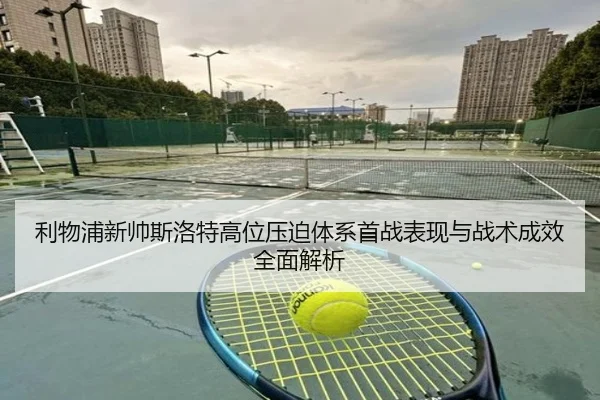 利物浦新帅斯洛特高位压迫体系首战表现与战术成效全面解析