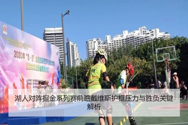 湖人对阵掘金系列赛前瞻戴维斯护框压力与胜负关键解析