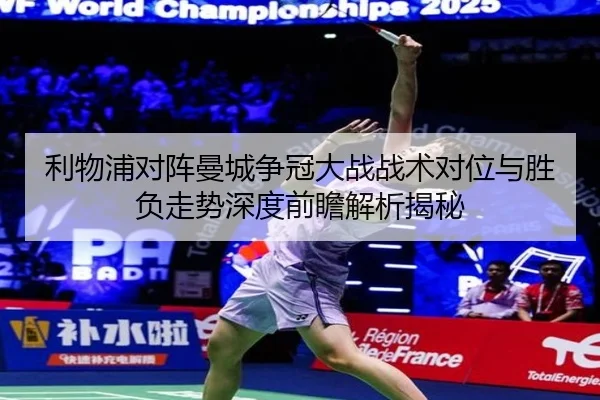 利物浦对阵曼城争冠大战战术对位与胜负走势深度前瞻解析揭秘