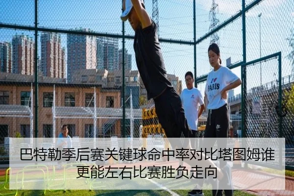 巴特勒季后赛关键球命中率对比塔图姆谁更能左右比赛胜负走向