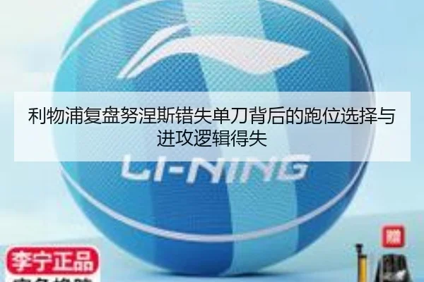 利物浦复盘努涅斯错失单刀背后的跑位选择与进攻逻辑得失