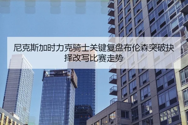 尼克斯加时力克骑士关键复盘布伦森突破抉择改写比赛走势