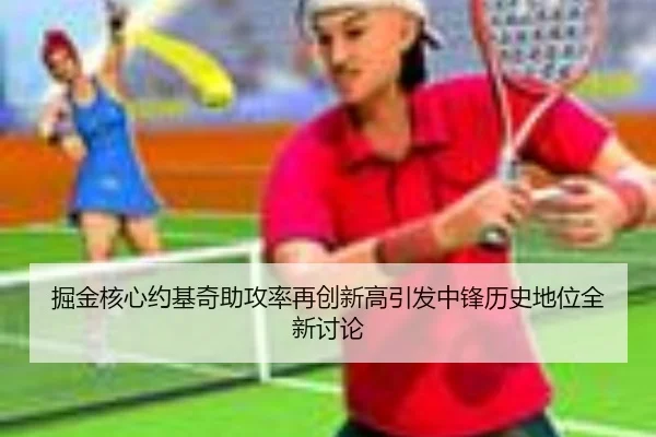 掘金核心约基奇助攻率再创新高引发中锋历史地位全新讨论