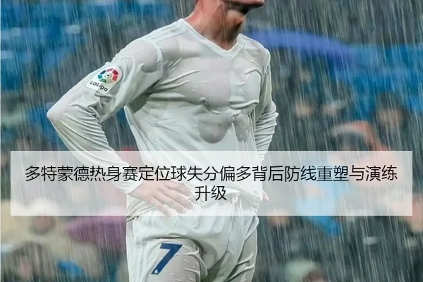 多特蒙德热身赛定位球失分偏多背后防线重塑与演练升级